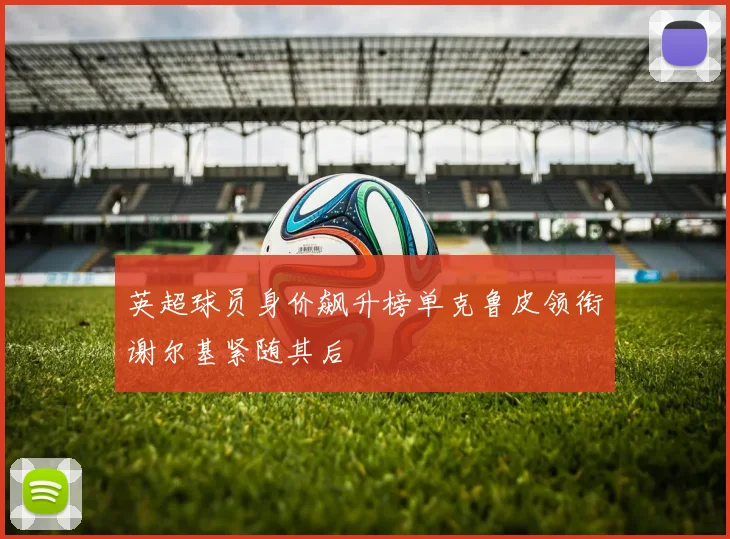 英超球员身价飙升榜单克鲁皮领衔谢尔基紧随其后