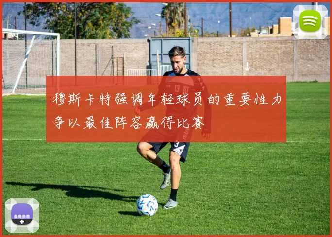 穆斯卡特强调年轻球员的重要性力争以最佳阵容赢得比赛