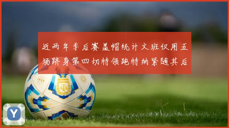 近两年季后赛盖帽统计文班仅用五场跻身第四切特领跑特纳紧随其后