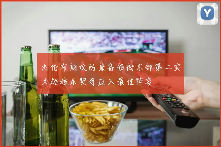 杰伦布朗攻防兼备领衔东部第二实力超越东契奇应入最佳阵容