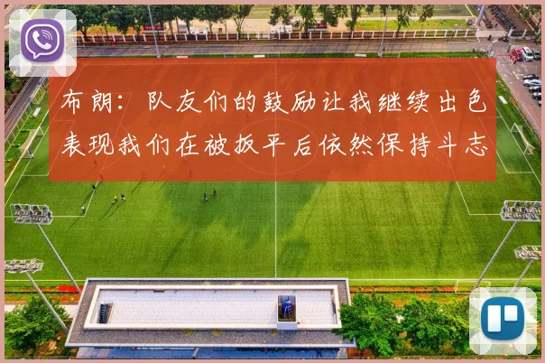 布朗：队友们的鼓励让我继续出色表现我们在被扳平后依然保持斗志