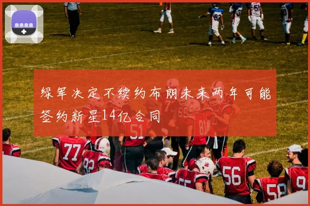 绿军决定不续约布朗未来两年可能签约新星14亿合同