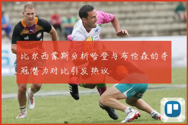 比尔西蒙斯分析哈登与布伦森的夺冠潜力对比引发热议