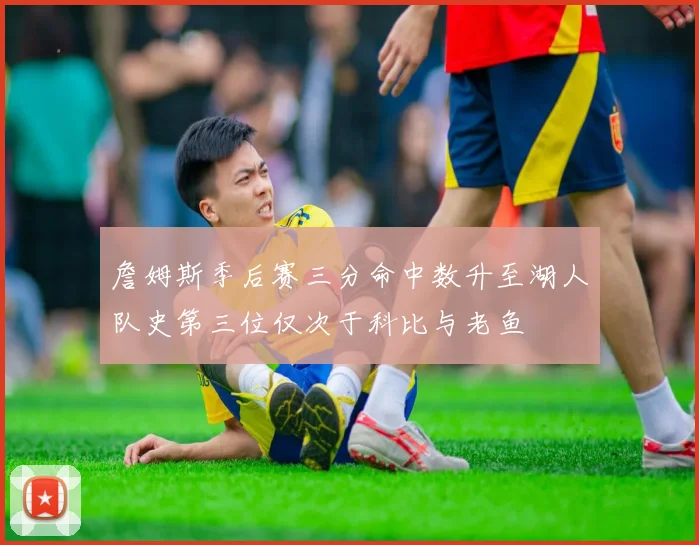 詹姆斯季后赛三分命中数升至湖人队史第三位仅次于科比与老鱼