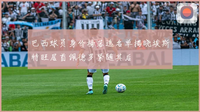 巴西球员身价榜落选名单揭晓埃斯特旺居首佩德罗紧随其后