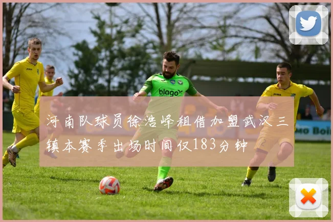 河南队球员徐浩峰租借加盟武汉三镇本赛季出场时间仅183分钟