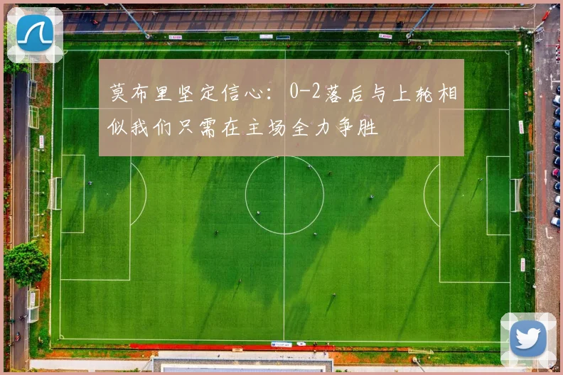 莫布里坚定信心：0-2落后与上轮相似我们只需在主场全力争胜