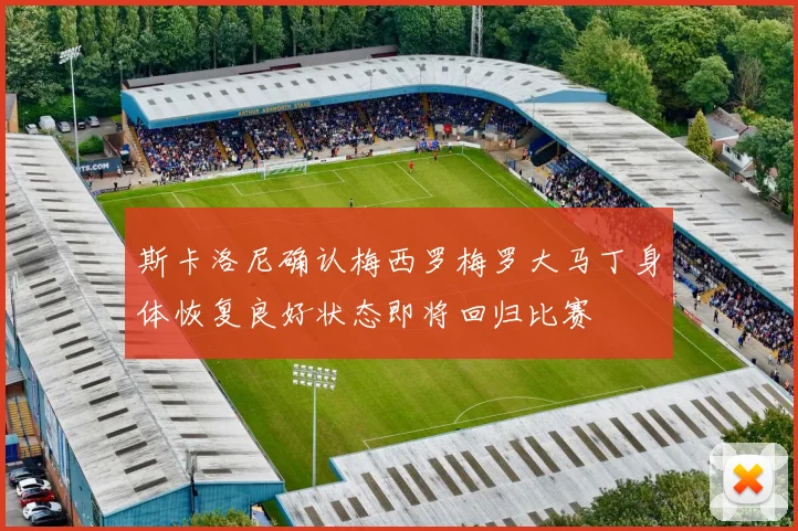 斯卡洛尼确认梅西罗梅罗大马丁身体恢复良好状态即将回归比赛