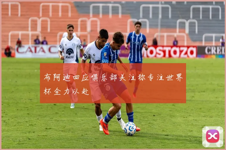 布阿迪回应俱乐部关注称专注世界杯全力以赴