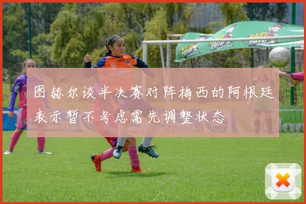 图赫尔谈半决赛对阵梅西的阿根廷表示暂不考虑需先调整状态