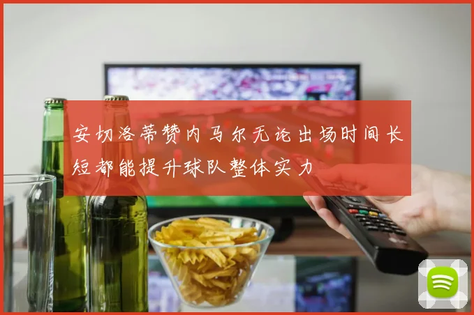 安切洛蒂赞内马尔无论出场时间长短都能提升球队整体实力
