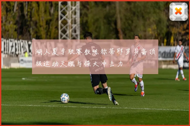 湖人夏季联赛教练称蒂耶罗具备顶级运动天赋与强大冲击力
