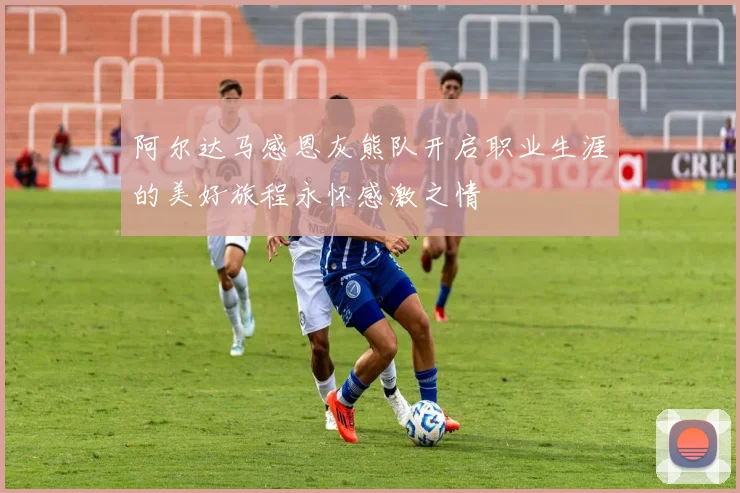 阿尔达马感恩灰熊队开启职业生涯的美好旅程永怀感激之情
