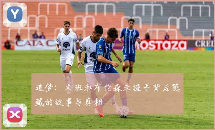 追梦：文班和布伦森未握手背后隐藏的故事与真相