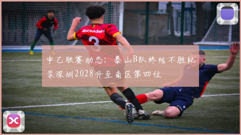 中乙联赛动态：泰山B队终结不胜纪录深圳2028升至南区第四位
