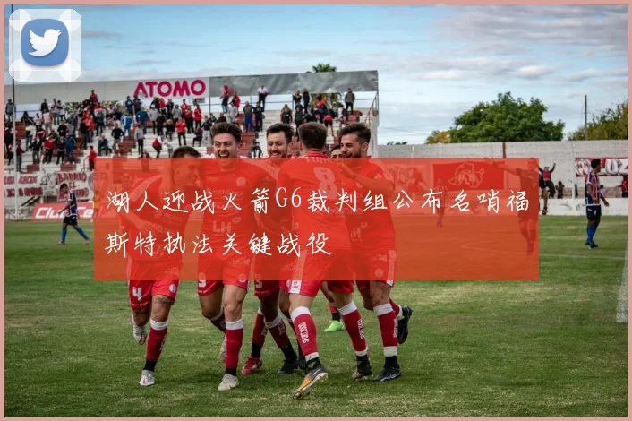湖人迎战火箭G6裁判组公布名哨福斯特执法关键战役
