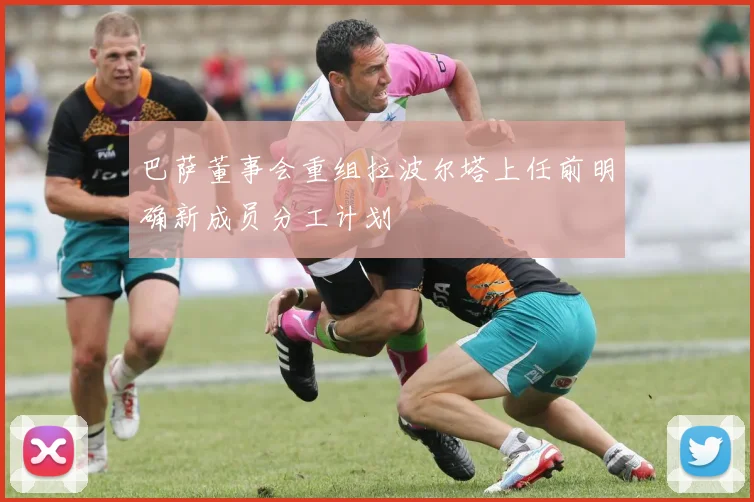 巴萨董事会重组拉波尔塔上任前明确新成员分工计划