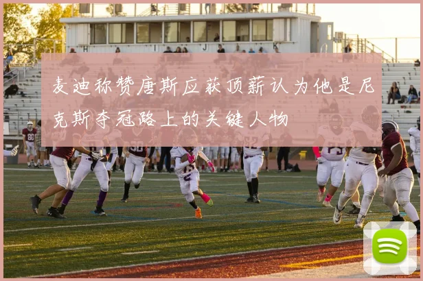 麦迪称赞唐斯应获顶薪认为他是尼克斯夺冠路上的关键人物