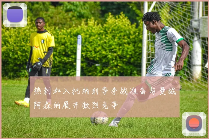 热刺加入托纳利争夺战准备与曼城阿森纳展开激烈竞争