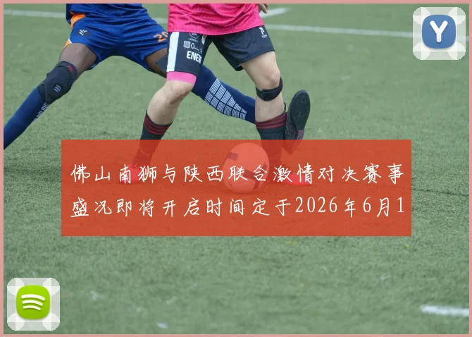 佛山南狮与陕西联合激情对决赛事盛况即将开启时间定于2026年6月14日周日晚上七点半