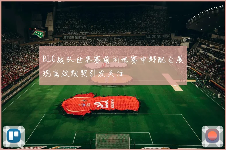 BLG战队世界赛前训练赛中野配合展现高效默契引发关注