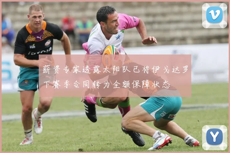 薪资专家透露太阳队已将伊戈达罗下赛季合同转为全额保障状态