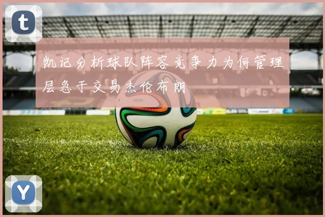 凯记分析球队阵容竞争力为何管理层急于交易杰伦布朗