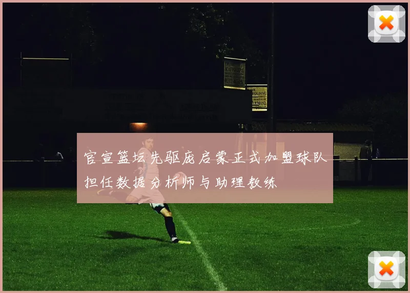 官宣篮坛先驱庞启蒙正式加盟球队担任数据分析师与助理教练