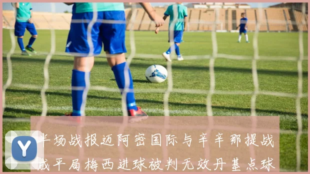 半场战报迈阿密国际与辛辛那提战成平局梅西进球被判无效丹基点球扳平比分