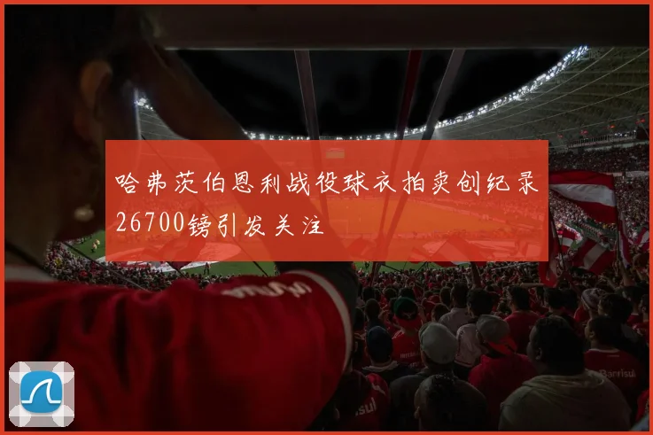 哈弗茨伯恩利战役球衣拍卖创纪录26700镑引发关注