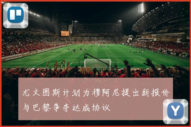 尤文图斯计划为穆阿尼提出新报价与巴黎争夺达成协议