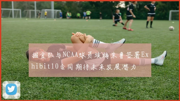 掘金队与NCAA球员埃梅朱鲁签署Exhibit10合同期待未来发展潜力